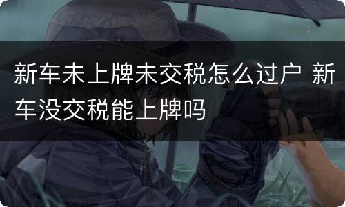 新车未上牌未交税怎么过户 新车没交税能上牌吗