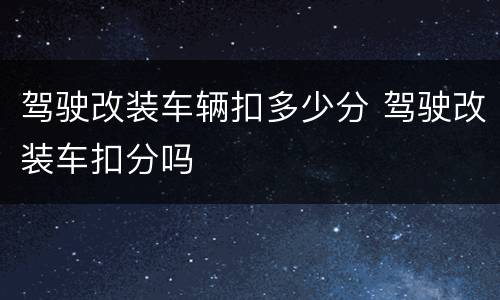 驾驶改装车辆扣多少分 驾驶改装车扣分吗