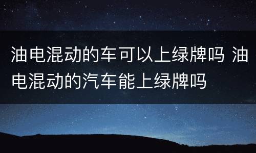 油电混动的车可以上绿牌吗 油电混动的汽车能上绿牌吗