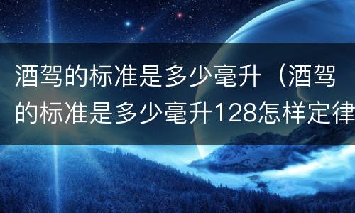 酒驾的标准是多少毫升（酒驾的标准是多少毫升128怎样定律）