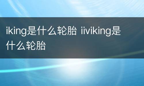 iking是什么轮胎 iiviking是什么轮胎