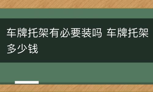 车牌托架有必要装吗 车牌托架多少钱