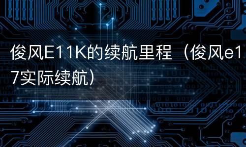 俊风E11K的续航里程（俊风e17实际续航）