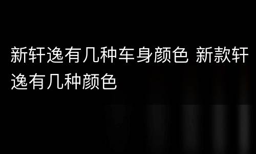 新轩逸有几种车身颜色 新款轩逸有几种颜色