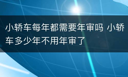 小轿车每年都需要年审吗 小轿车多少年不用年审了