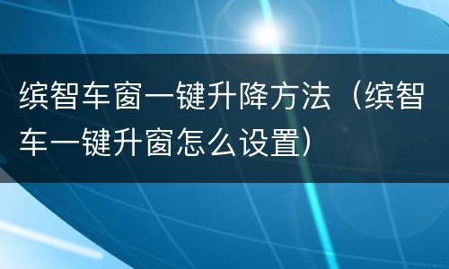 缤智车窗一键升降方法（缤智车一键升窗怎么设置）