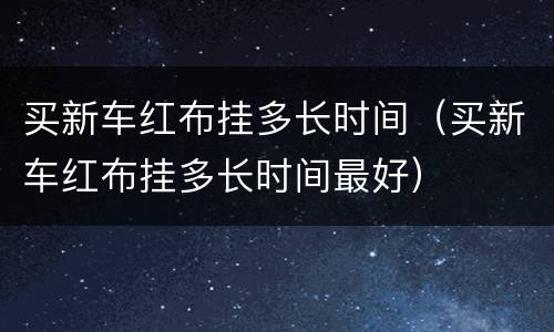 买新车红布挂多长时间（买新车红布挂多长时间最好）