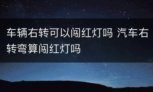 车辆右转可以闯红灯吗 汽车右转弯算闯红灯吗