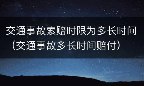 交通事故索赔时限为多长时间（交通事故多长时间赔付）