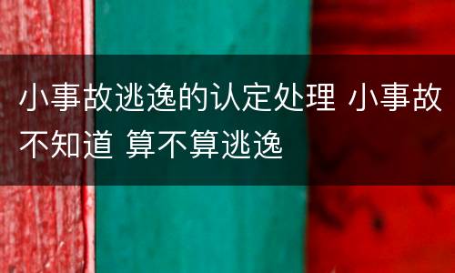 小事故逃逸的认定处理 小事故不知道 算不算逃逸