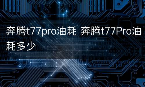 奔腾t77pro油耗 奔腾t77Pro油耗多少