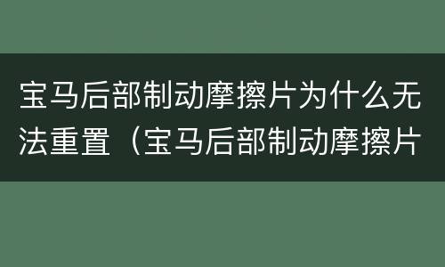 宝马后部制动摩擦片为什么无法重置（宝马后部制动摩擦片无法复位）