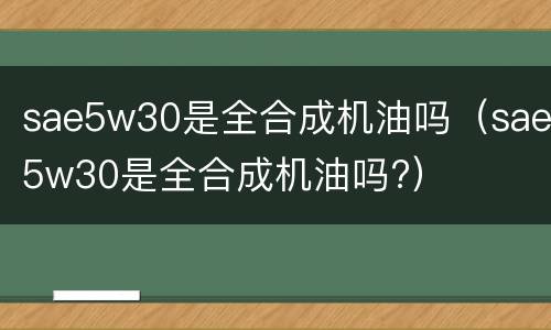 sae5w30是全合成机油吗（sae5w30是全合成机油吗?）