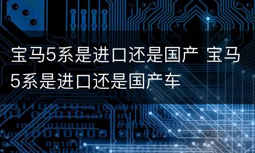 宝马5系是进口还是国产 宝马5系是进口还是国产车