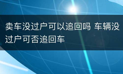 卖车没过户可以追回吗 车辆没过户可否追回车