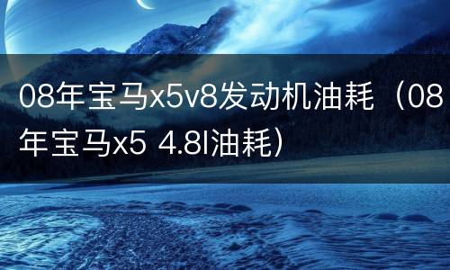 08年宝马x5v8发动机油耗（08年宝马x5 4.8l油耗）