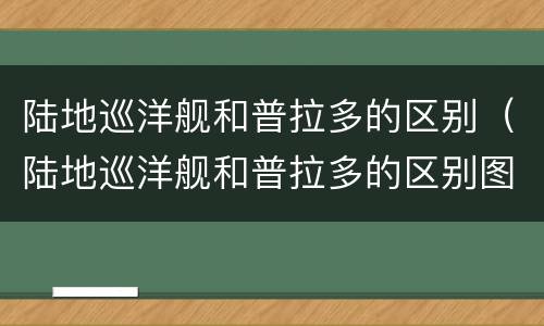 陆地巡洋舰和普拉多的区别（陆地巡洋舰和普拉多的区别图片）