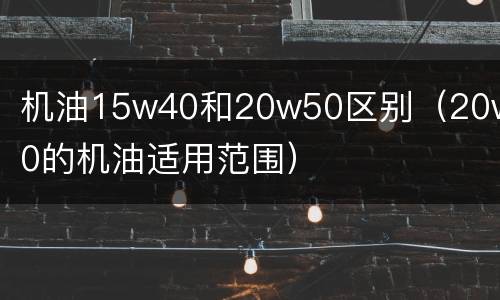 机油15w40和20w50区别（20w50的机油适用范围）