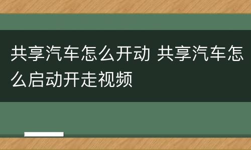 共享汽车怎么开动 共享汽车怎么启动开走视频