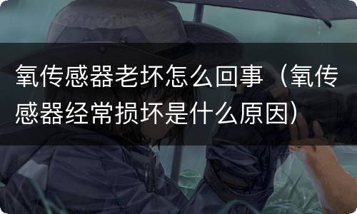 氧传感器老坏怎么回事（氧传感器经常损坏是什么原因）