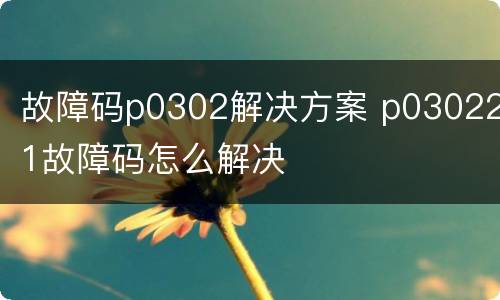 故障码p0302解决方案 p030221故障码怎么解决