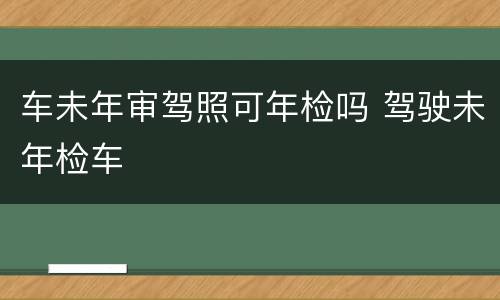 车未年审驾照可年检吗 驾驶未年检车