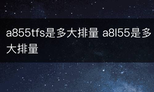 a855tfs是多大排量 a8l55是多大排量