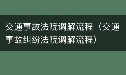 交通事故法院调解流程（交通事故纠纷法院调解流程）