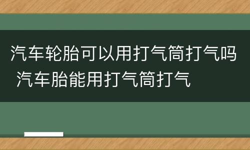 汽车轮胎可以用打气筒打气吗 汽车胎能用打气筒打气