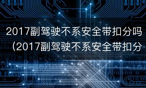 2017副驾驶不系安全带扣分吗（2017副驾驶不系安全带扣分吗怎么处理）