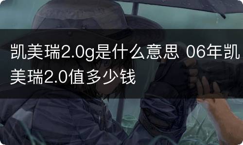 凯美瑞2.0g是什么意思 06年凯美瑞2.0值多少钱