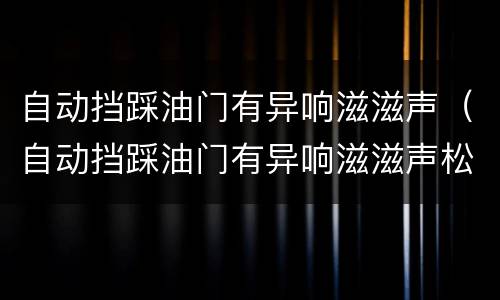 自动挡踩油门有异响滋滋声（自动挡踩油门有异响滋滋声松开就没事）