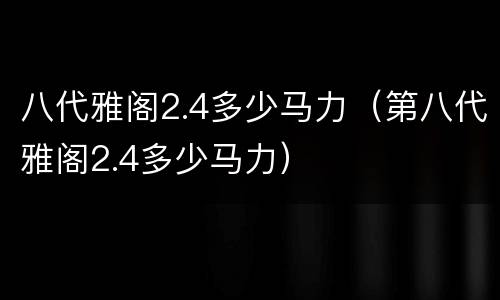 八代雅阁2.4多少马力（第八代雅阁2.4多少马力）