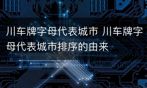 川车牌字母代表城市 川车牌字母代表城市排序的由来