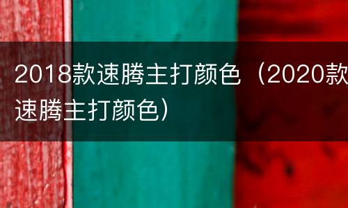 2018款速腾主打颜色（2020款速腾主打颜色）