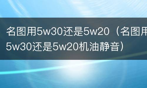 名图用5w30还是5w20（名图用5w30还是5w20机油静音）