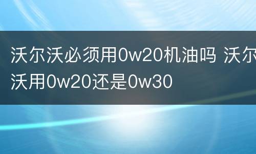 沃尔沃必须用0w20机油吗 沃尔沃用0w20还是0w30