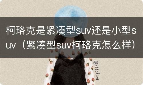 柯珞克是紧凑型suv还是小型suv（紧凑型suv柯珞克怎么样）