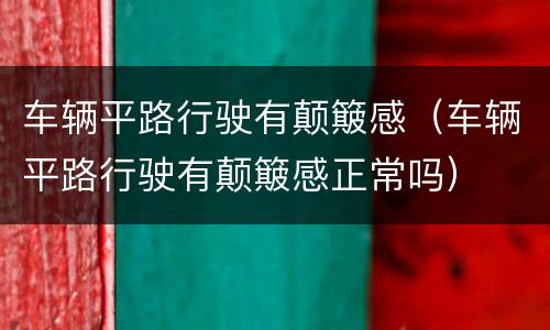 车辆平路行驶有颠簸感（车辆平路行驶有颠簸感正常吗）