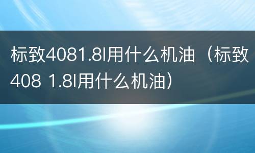 标致4081.8l用什么机油（标致408 1.8l用什么机油）