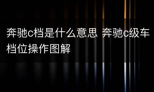 奔驰c档是什么意思 奔驰c级车档位操作图解