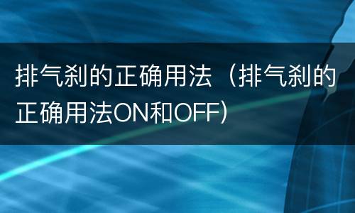 排气刹的正确用法（排气刹的正确用法ON和OFF）