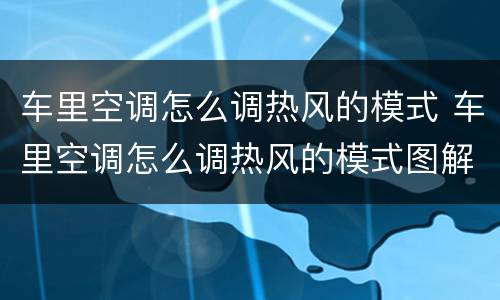 车里空调怎么调热风的模式 车里空调怎么调热风的模式图解