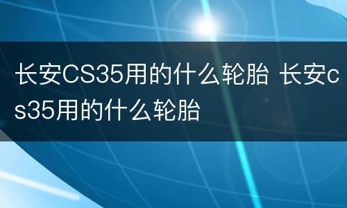 长安CS35用的什么轮胎 长安cs35用的什么轮胎