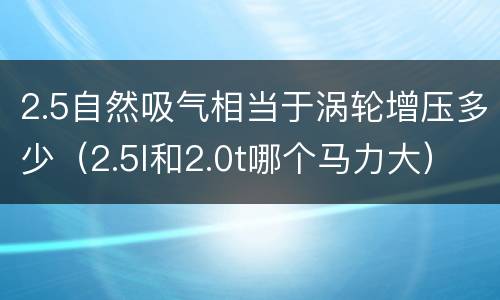 2.5自然吸气相当于涡轮增压多少（2.5l和2.0t哪个马力大）