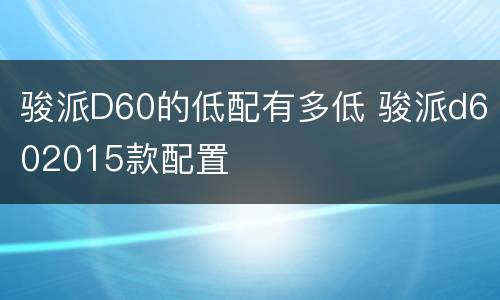 骏派D60的低配有多低 骏派d602015款配置