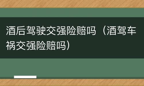 酒后驾驶交强险赔吗（酒驾车祸交强险赔吗）