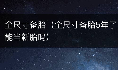 全尺寸备胎（全尺寸备胎5年了能当新胎吗）