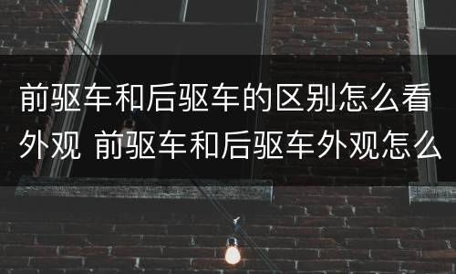 前驱车和后驱车的区别怎么看外观 前驱车和后驱车外观怎么区分