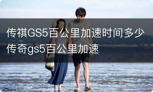 传祺GS5百公里加速时间多少 传奇gs5百公里加速